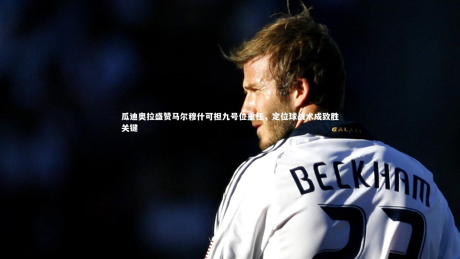 瓜迪奥拉盛赞马尔穆什可担九号位重任,定位球战术成致胜关键