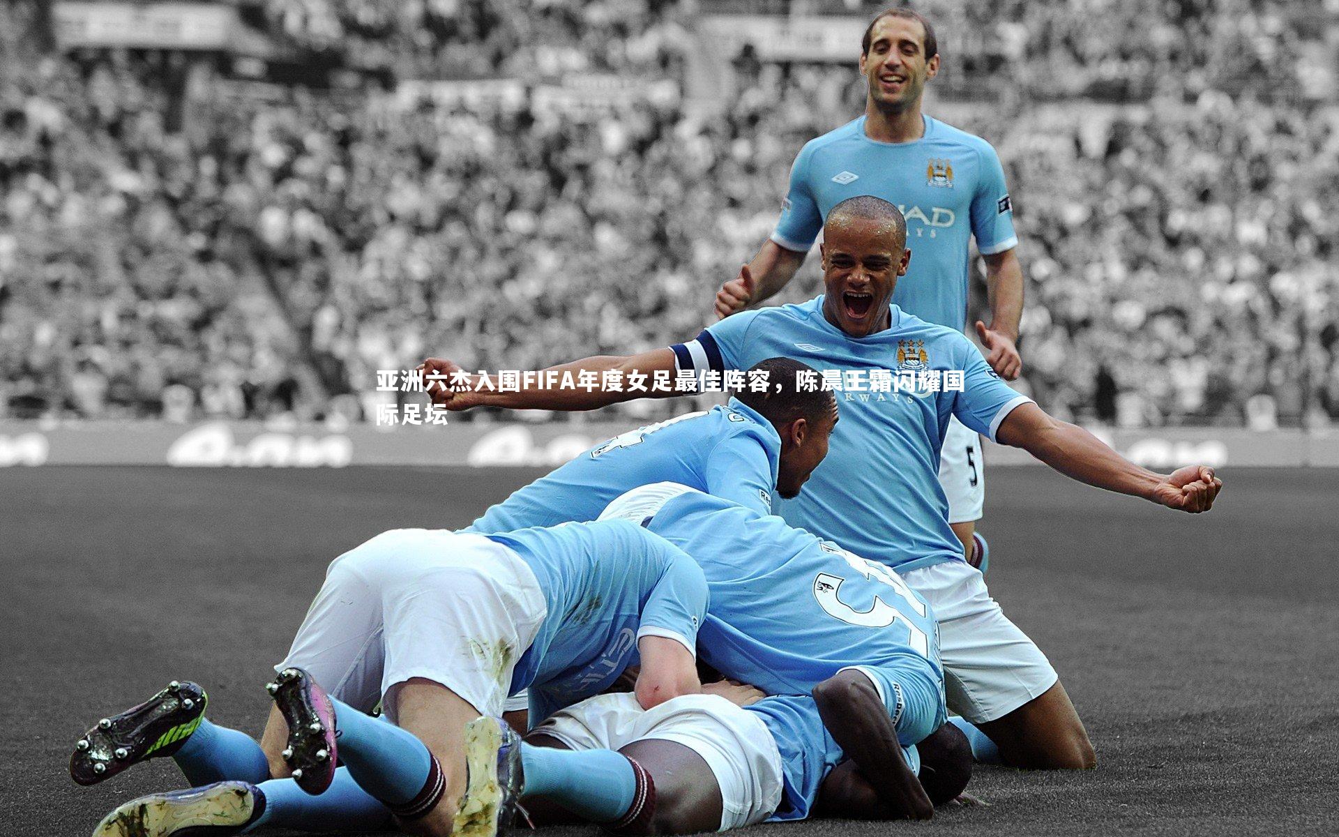 亚洲六杰入围FIFA年度女足最佳阵容，陈晨王霜闪耀国际足坛