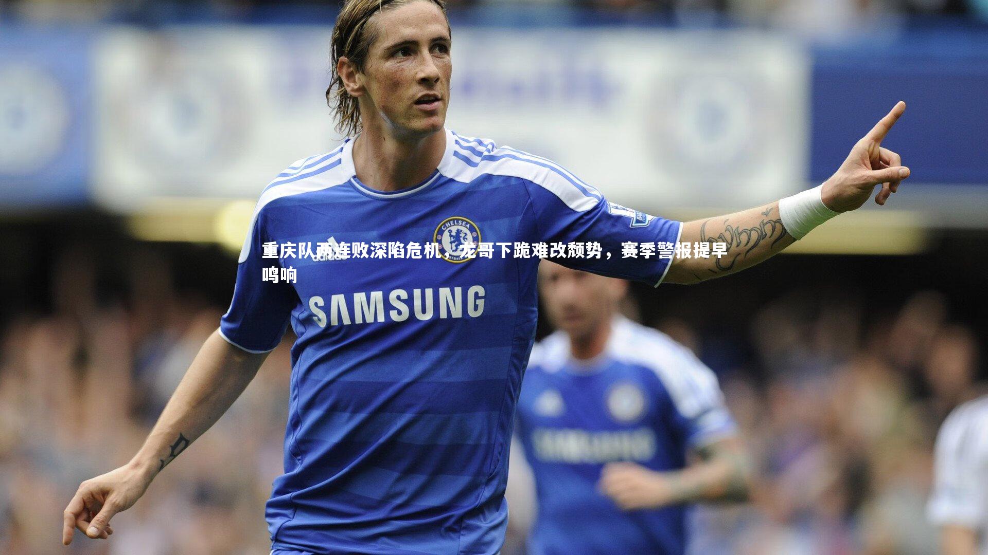 重庆队两连败深陷危机，龙哥下跪难改颓势，赛季警报提早鸣响